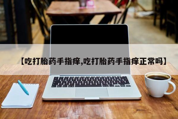 网上购买米非司酮片去哪买【吃打胎药手指痒,吃打胎药手指痒正常吗】