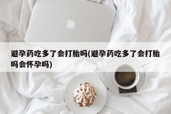网上购买米非司酮片去哪买避孕药吃多了会打胎吗(避孕药吃多了会打胎吗会怀孕吗)