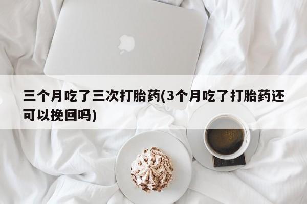 网上购买米非司酮片去哪买三个月吃了三次打胎药(3个月吃了打胎药还可以挽回吗)