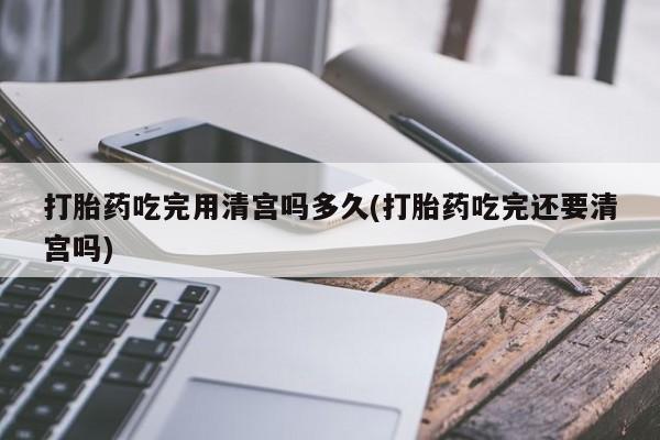 网上购买米非司酮片去哪买打胎药吃完用清宫吗多久(打胎药吃完还要清宫吗)