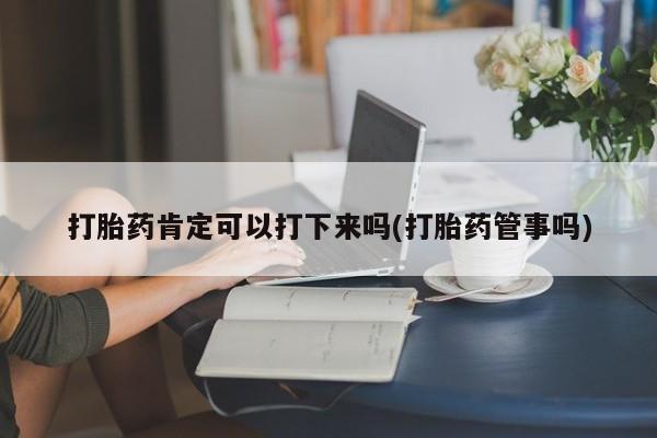 网上购买米非司酮片去哪买打胎药肯定可以打下来吗(打胎药管事吗)