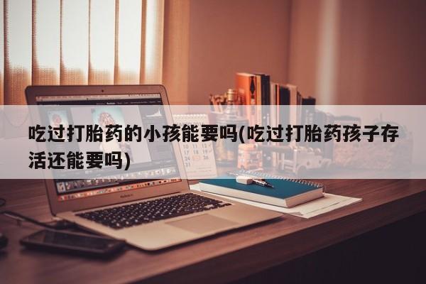 网上购买米非司酮片去哪买吃过打胎药的小孩能要吗(吃过打胎药孩子存活还能要吗)