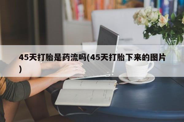 网上购买米非司酮片去哪买45天打胎是药流吗(45天打胎下来的图片)