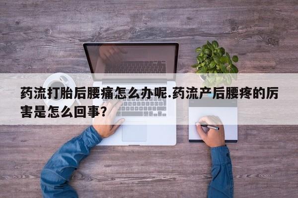网上购买米非司酮片去哪买药流打胎后腰痛怎么办呢.药流产后腰疼的厉害是怎么回事？