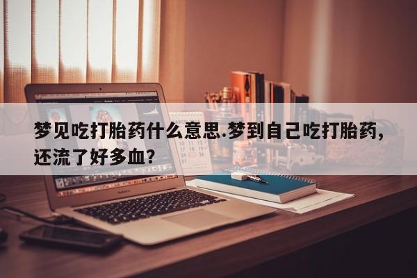 网上购买米非司酮片去哪买梦见吃打胎药什么意思.梦到自己吃打胎药,还流了好多血？