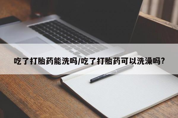 网上购买米非司酮片去哪买吃了打胎药能洗吗/吃了打胎药可以洗澡吗?