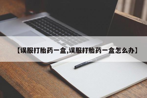 网上购买米非司酮片去哪买【误服打胎药一盒,误服打胎药一盒怎么办】
