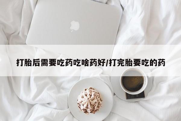 网上购买米非司酮片去哪买打胎后需要吃药吃啥药好/打完胎要吃的药
