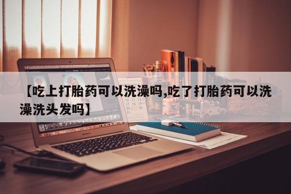 网上购买米非司酮片去哪买【吃上打胎药可以洗澡吗,吃了打胎药可以洗澡洗头发吗】