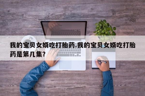 网上购买米非司酮片去哪买我的宝贝女婿吃打胎药.我的宝贝女婿吃打胎药是第几集?