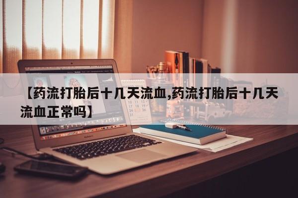 网上购买米非司酮片去哪买【药流打胎后十几天流血,药流打胎后十几天流血正常吗】