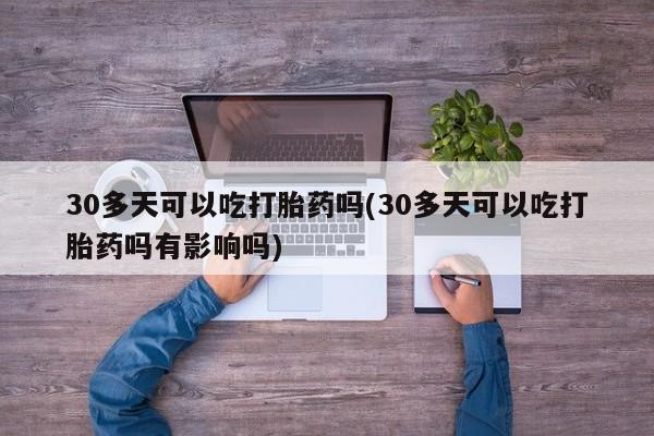 网上购买米非司酮片去哪买30多天可以吃打胎药吗(30多天可以吃打胎药吗有影响吗)