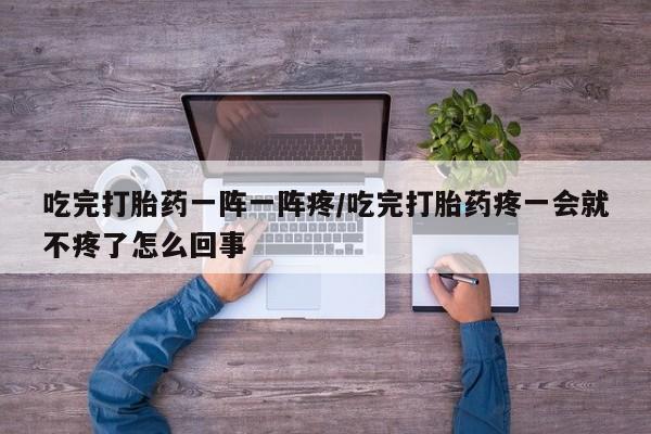 网上购买米非司酮片去哪买吃完打胎药一阵一阵疼/吃完打胎药疼一会就不疼了怎么回事