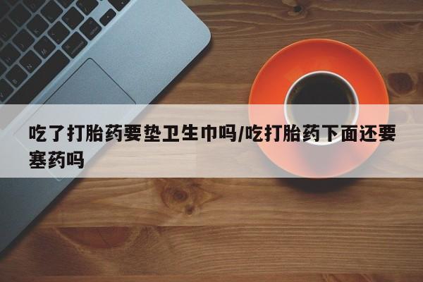 网上购买米非司酮片去哪买吃了打胎药要垫卫生巾吗/吃打胎药下面还要塞药吗