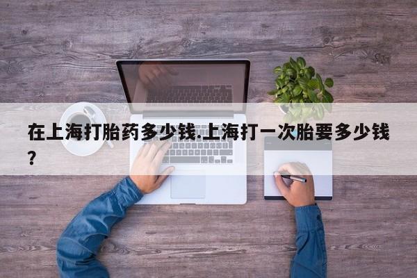 网上购买米非司酮片去哪买在上海打胎药多少钱.上海打一次胎要多少钱？