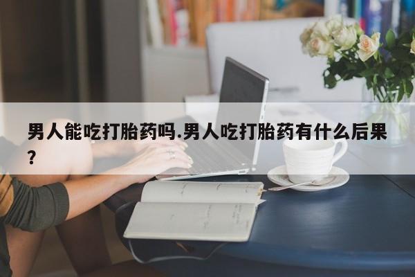 网上购买米非司酮片去哪买男人能吃打胎药吗.男人吃打胎药有什么后果？