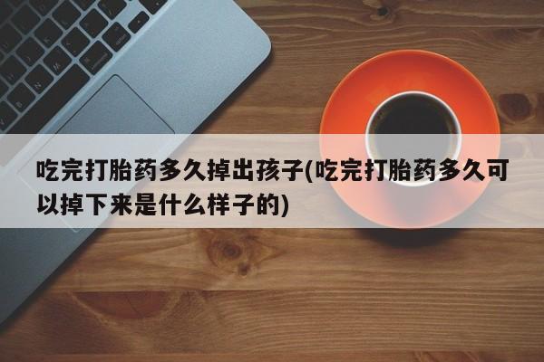 网上购买米非司酮片去哪买吃完打胎药多久掉出孩子(吃完打胎药多久可以掉下来是什么样子的)