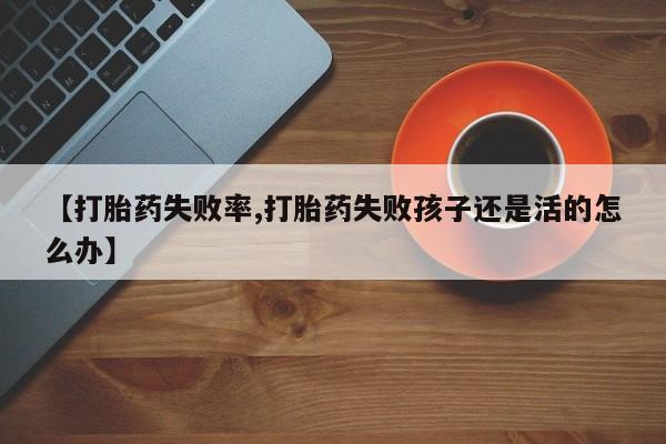 网上购买米非司酮片去哪买【打胎药失败率,打胎药失败孩子还是活的怎么办】
