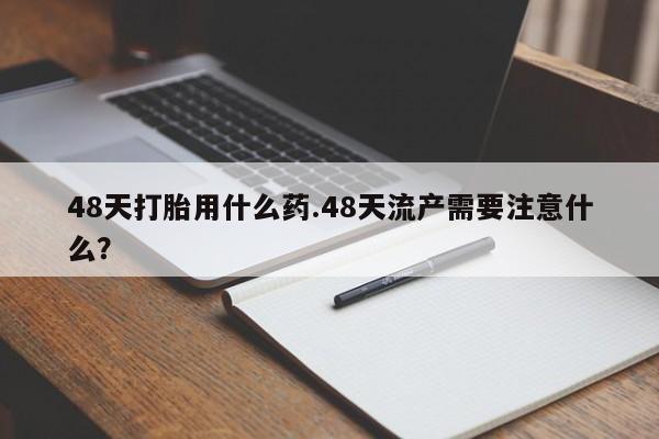 网上购买米非司酮片去哪买48天打胎用什么药.48天流产需要注意什么?