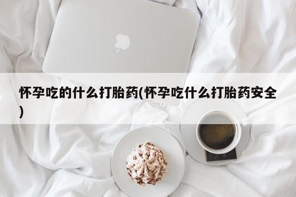 网上购买米非司酮片去哪买怀孕吃的什么打胎药(怀孕吃什么打胎药安全)