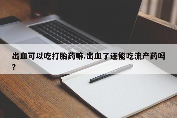 网上购买米非司酮片去哪买出血可以吃打胎药嘛.出血了还能吃流产药吗？