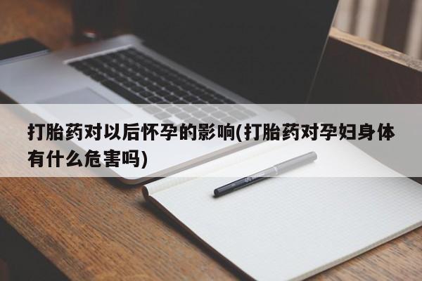 网上购买米非司酮片去哪买打胎药对以后怀孕的影响(打胎药对孕妇身体有什么危害吗)