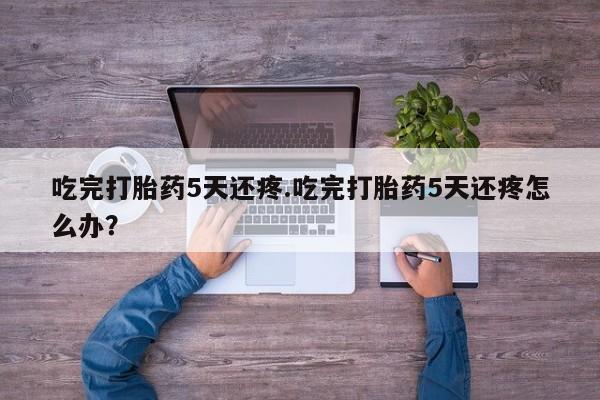 网上购买米非司酮片去哪买吃完打胎药5天还疼.吃完打胎药5天还疼怎么办？