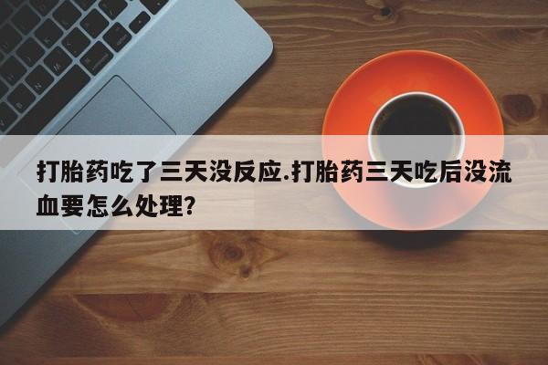 网上购买米非司酮片去哪买打胎药吃了三天没反应.打胎药三天吃后没流血要怎么处理？