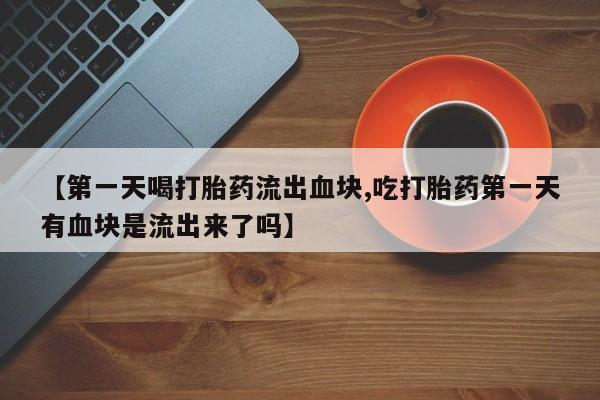 网上购买米非司酮片去哪买【第一天喝打胎药流出血块,吃打胎药第一天有血块是流出来了吗】