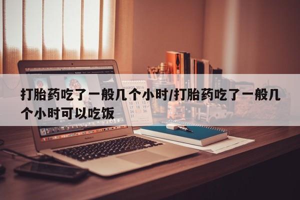 网上购买米非司酮片去哪买打胎药吃了一般几个小时/打胎药吃了一般几个小时可以吃饭