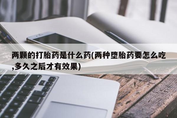 网上购买米非司酮片去哪买两颗的打胎药是什么药(两种堕胎药要怎么吃,多久之后才有效果)