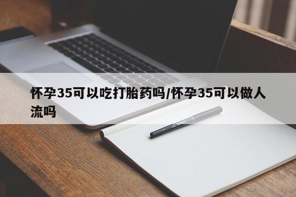 网上购买米非司酮片去哪买怀孕35可以吃打胎药吗/怀孕35可以做人流吗