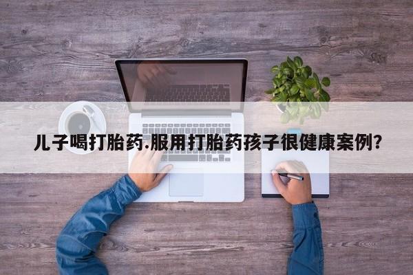 网上购买米非司酮片去哪买儿子喝打胎药.服用打胎药孩子很健康案例？