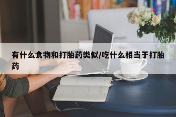 网上购买米非司酮片去哪买有什么食物和打胎药类似/吃什么相当于打胎药