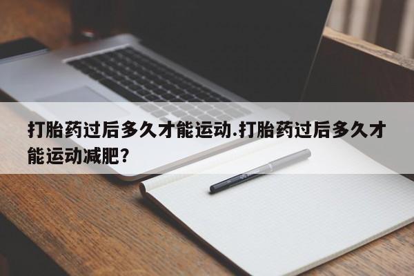 网上购买米非司酮片去哪买打胎药过后多久才能运动.打胎药过后多久才能运动减肥?