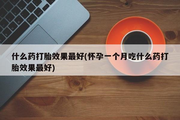 网上购买米非司酮片去哪买什么药打胎效果最好(怀孕一个月吃什么药打胎效果最好)