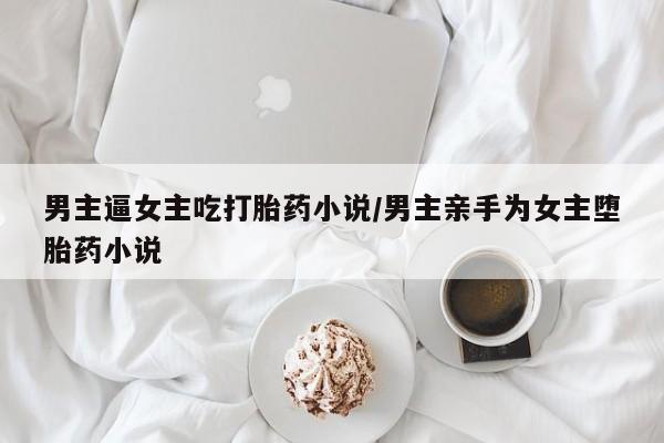 网上购买米非司酮片去哪买男主逼女主吃打胎药小说/男主亲手为女主堕胎药小说