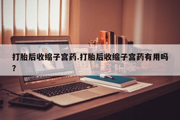 网上购买米非司酮片去哪买打胎后收缩子宫药.打胎后收缩子宫药有用吗？