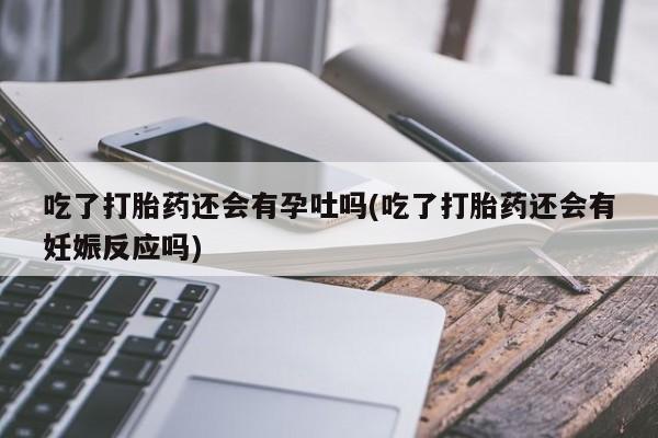网上购买米非司酮片去哪买吃了打胎药还会有孕吐吗(吃了打胎药还会有妊娠反应吗)