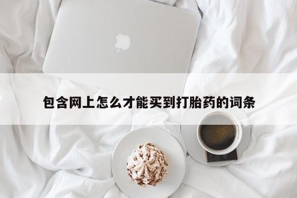 网上购买米非司酮片去哪买包含网上怎么才能买到打胎药的词条