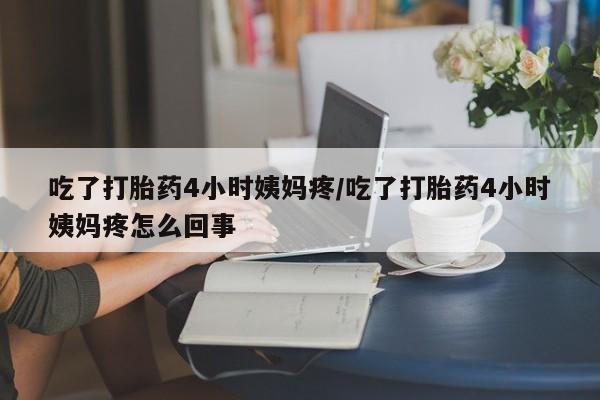 网上购买米非司酮片去哪买吃了打胎药4小时姨妈疼/吃了打胎药4小时姨妈疼怎么回事