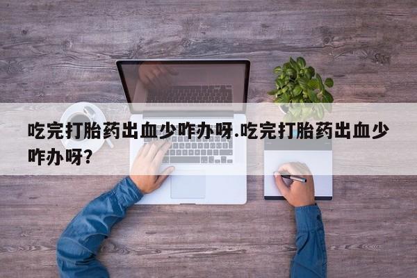 网上购买米非司酮片去哪买吃完打胎药出血少咋办呀.吃完打胎药出血少咋办呀？