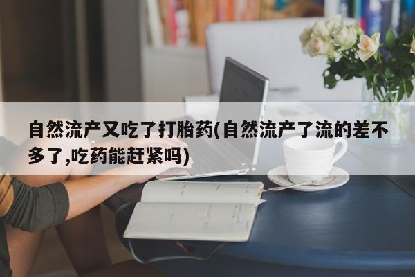 网上购买米非司酮片去哪买自然流产又吃了打胎药(自然流产了流的差不多了,吃药能赶紧吗)