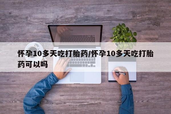 网上购买米非司酮片去哪买怀孕10多天吃打胎药/怀孕10多天吃打胎药可以吗