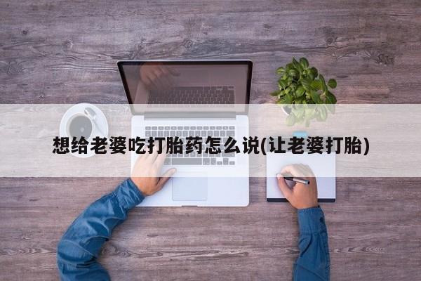 网上购买米非司酮片去哪买想给老婆吃打胎药怎么说(让老婆打胎)