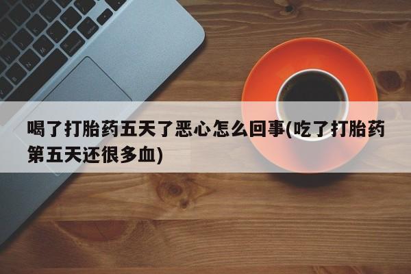 网上购买米非司酮片去哪买喝了打胎药五天了恶心怎么回事(吃了打胎药第五天还很多血)