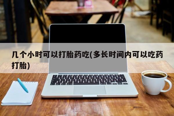网上购买米非司酮片去哪买几个小时可以打胎药吃(多长时间内可以吃药打胎)