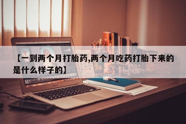 网上购买米非司酮片去哪买【一到两个月打胎药,两个月吃药打胎下来的是什么样子的】
