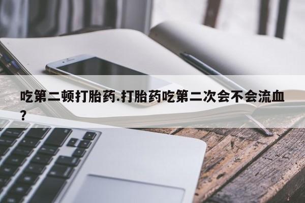 网上购买米非司酮片去哪买吃第二顿打胎药.打胎药吃第二次会不会流血？
