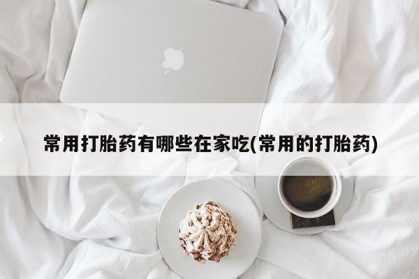 网上购买米非司酮片去哪买常用打胎药有哪些在家吃(常用的打胎药)